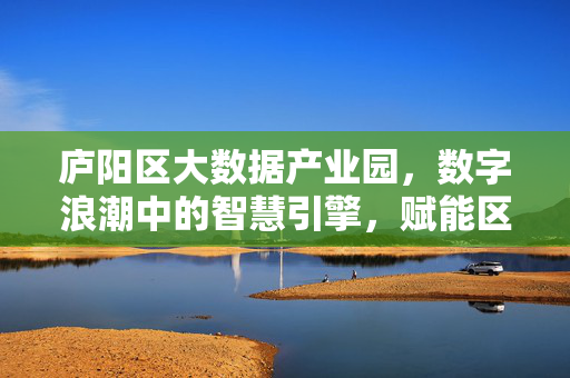 庐阳区大数据产业园，数字浪潮中的智慧引擎，赋能区域高质量发展新篇章，庐阳区大数据产业园，数字浪潮中的智慧引擎 赋能高质量发展新篇章