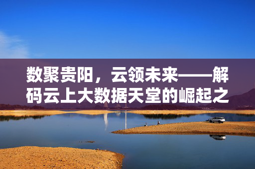 数聚贵阳，云领未来——解码云上大数据天堂的崛起之路