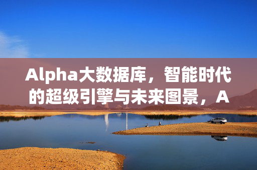 Alpha大数据库，智能时代的超级引擎与未来图景，Alpha大数据库，智能时代的超级引擎与未来图景