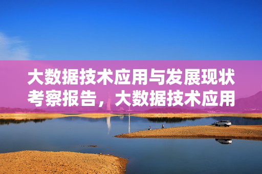 大数据技术应用与发展现状考察报告,大数据技术应用与发展现状考察报告