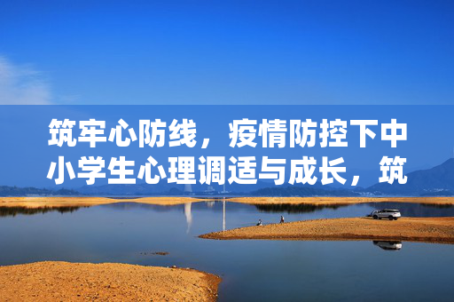 筑牢心防线，疫情防控下中小学生心理调适与成长，筑牢中小学生心防线，疫情防控下的心理调适与成长