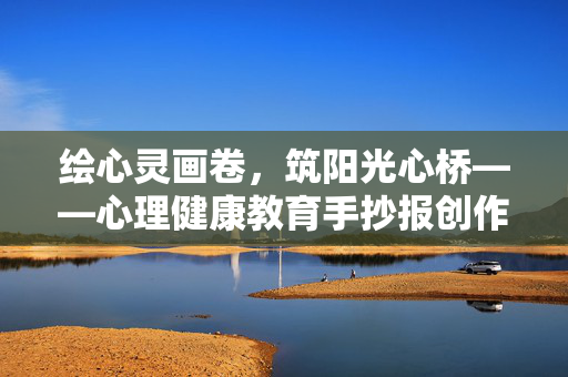 绘心灵画卷，筑阳光心桥——心理健康教育手抄报创作指南，绘心灵画卷 筑阳光心桥，心理健康教育手抄报创作指南