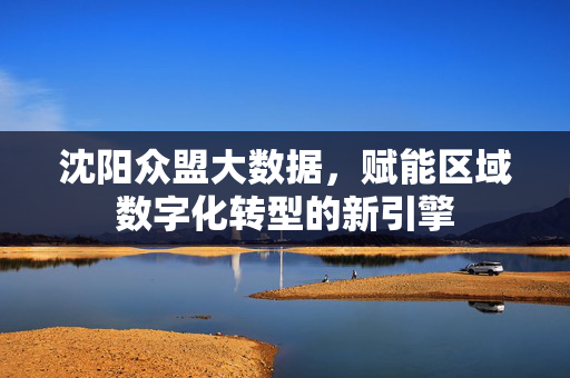 沈阳众盟大数据，赋能区域数字化转型的新引擎