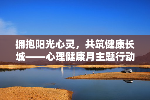 拥抱阳光心灵，共筑健康长城——心理健康月主题行动倡议，共筑阳光心灵长城——心理健康月行动倡议