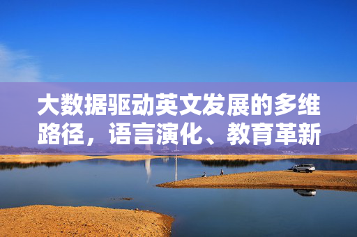 大数据驱动英文发展的多维路径，语言演化、教育革新与全球传播，大数据驱动英文发展的多维路径，语言演化、教育革新与全球传播