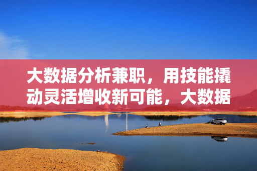 大数据分析兼职,用技能撬动灵活增收新可能,大数据分析兼职,技能撬动灵活增收新可能
