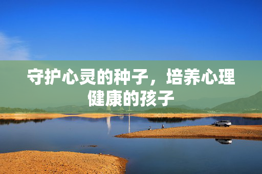 守护心灵的种子,培养心理健康的孩子