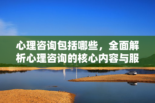 心理咨询包括哪些，全面解析心理咨询的核心内容与服务范围，心理咨询核心内容与服务范围全面解析