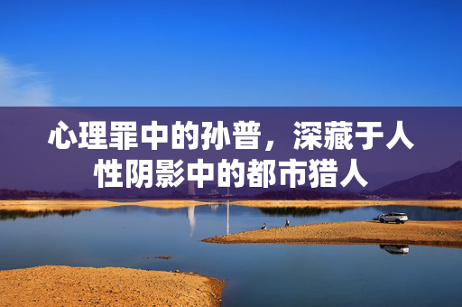 心理罪中的孙普,深藏于人性阴影中的都市猎人