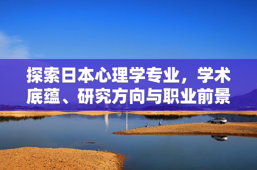 探索日本心理学专业，学术底蕴、研究方向与职业前景，探索日本心理学专业，学术底蕴、研究方向与职业前景