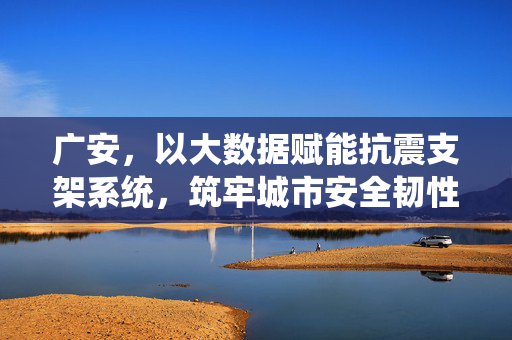 广安，以大数据赋能抗震支架系统，筑牢城市安全韧性防线，广安大数据赋能抗震支架 筑牢城市安全韧性防线