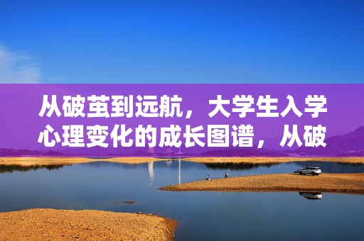 从破茧到远航，大学生入学心理变化的成长图谱，从破茧到远航，大学生入学心理成长图谱