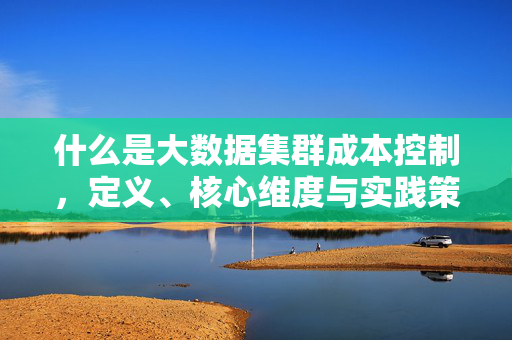 什么是大数据集群成本控制，定义、核心维度与实践策略，大数据集群成本控制，定义、核心维度与实践策略