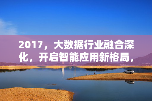 2017，大数据行业融合深化，开启智能应用新格局，2017大数据融合深化，智能应用新格局开启
