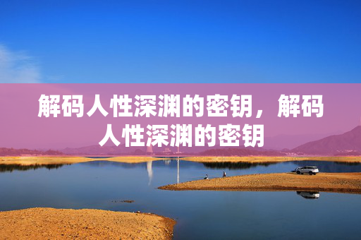 解码人性深渊的密钥，解码人性深渊的密钥