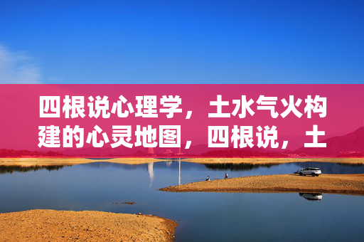 四根说心理学，土水气火构建的心灵地图，四根说，土水气火构建的心灵地图