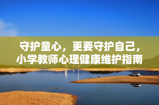 守护童心，更要守护自己，小学教师心理健康维护指南