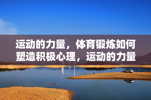 运动的力量，体育锻炼如何塑造积极心理，运动的力量，体育锻炼塑造积极心理