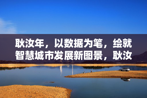 耿汝年，以数据为笔，绘就智慧城市发展新图景，耿汝年以数据为笔绘就智慧城市发展新图景