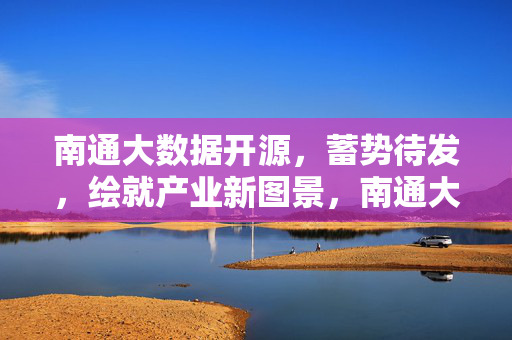 南通大数据开源，蓄势待发，绘就产业新图景，南通大数据开源蓄势待发 绘就产业新图景