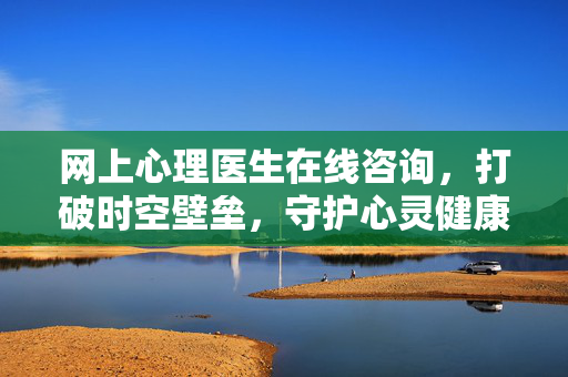网上心理医生在线咨询,打破时空壁垒,守护心灵健康,时空无阻,网上心理医生守护心灵健康
