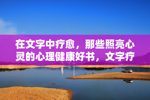 在文字中疗愈,那些照亮心灵的心理健康好书,文字疗愈,照亮心灵的心理健康好书