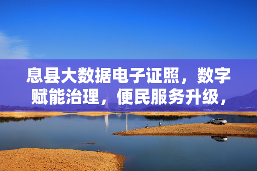 息县大数据电子证照,数字赋能治理,便民服务升级,息县大数据电子证照,数字赋能治理便民升级