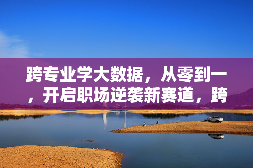 跨专业学大数据，从零到一，开启职场逆袭新赛道，跨专业学大数据，从零到一，逆袭职场新赛道