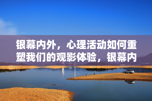 银幕内外，心理活动如何重塑我们的观影体验，银幕内外，心理活动重塑观影体验
