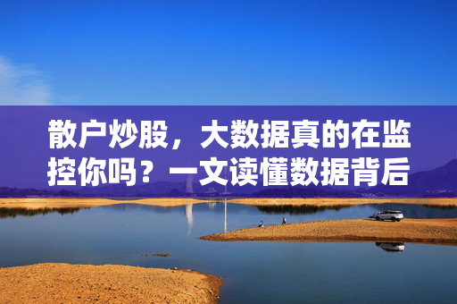 散户炒股,大数据真的在监控你吗?一文读懂数据背后的真相,散户炒股,大数据监控的真相解析