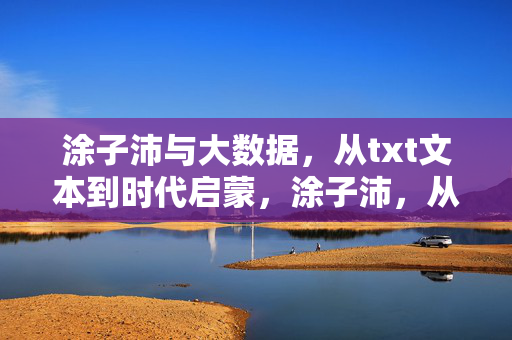 涂子沛与大数据，从txt文本到时代启蒙，涂子沛，从txt文本到大数据时代启蒙
