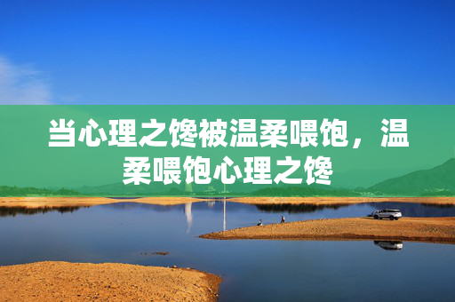 当心理之馋被温柔喂饱，温柔喂饱心理之馋
