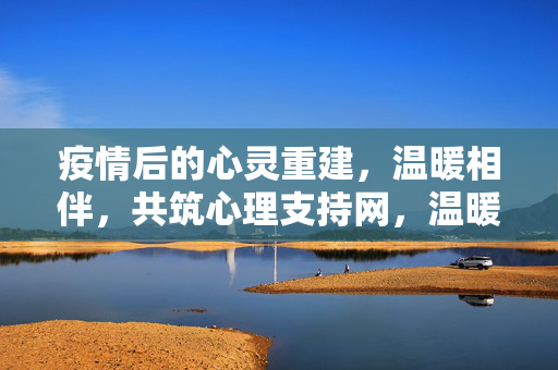 疫情后的心灵重建，温暖相伴，共筑心理支持网，温暖相伴，共筑疫情后心灵重建网