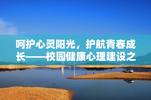呵护心灵阳光，护航青春成长——校园健康心理建设之路，呵护心灵 护航青春——校园心理建设之路
