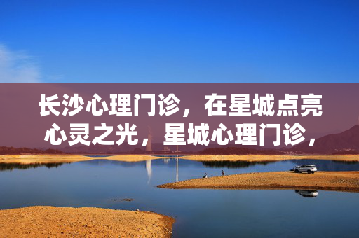 长沙心理门诊，在星城点亮心灵之光，星城心理门诊，点亮心灵之光