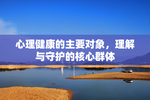 心理健康的主要对象,理解与守护的核心群体
