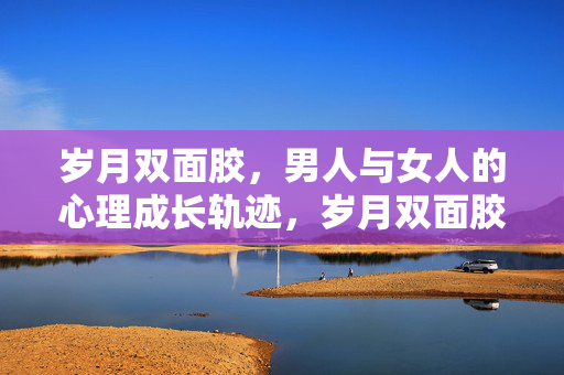 岁月双面胶，男人与女人的心理成长轨迹，岁月双面胶，男女心理成长的交织轨迹