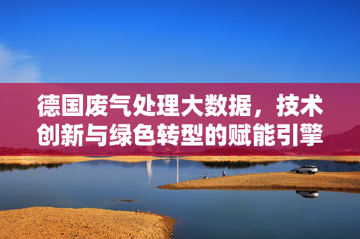 德国废气处理大数据，技术创新与绿色转型的赋能引擎，德国废气处理大数据，技术创新与绿色转型的赋能引擎