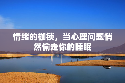 情绪的枷锁，当心理问题悄然偷走你的睡眠
