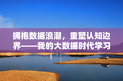 拥抱数据浪潮，重塑认知边界——我的大数据时代学习心得，数据浪潮重塑认知边界——大数据时代学习心得