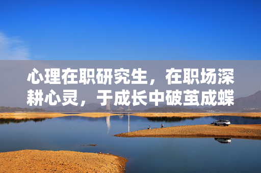 心理在职研究生，在职场深耕心灵，于成长中破茧成蝶，职场深耕心灵，破茧成蝶，心理在职研究生的成长之路