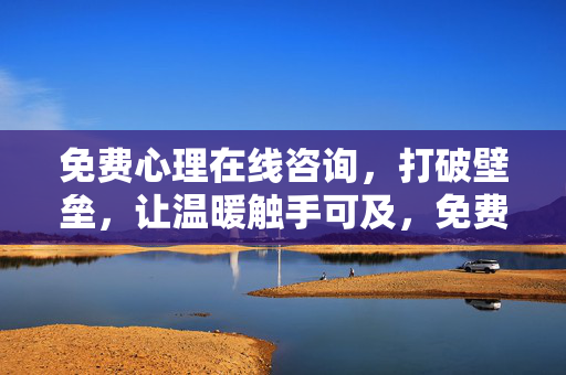 免费心理在线咨询，打破壁垒，让温暖触手可及，免费心理在线咨询，温暖无界，触手可及