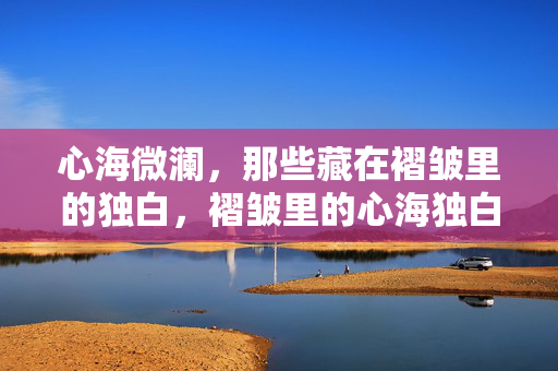 心海微澜，那些藏在褶皱里的独白，褶皱里的心海独白