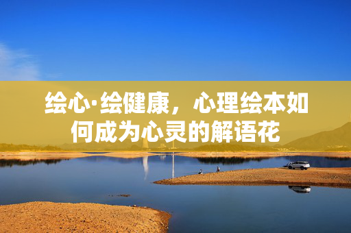 绘心·绘健康，心理绘本如何成为心灵的解语花