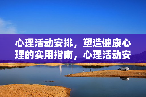 心理活动安排，塑造健康心理的实用指南，心理活动安排，塑造健康心理的实用指南