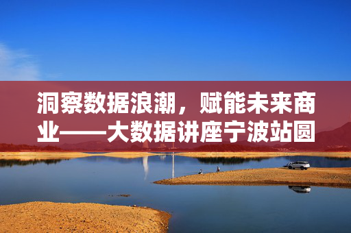 洞察数据浪潮，赋能未来商业——大数据讲座宁波站圆满落幕，洞察数据浪潮，赋能未来商业——大数据讲座宁波站圆满落幕