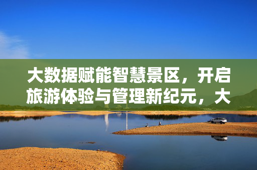 大数据赋能智慧景区，开启旅游体验与管理新纪元，大数据赋能智慧景区，开启旅游体验与管理新纪元