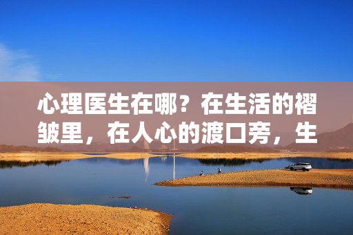心理医生在哪？在生活的褶皱里，在人心的渡口旁，生活的褶皱，人心的渡口
