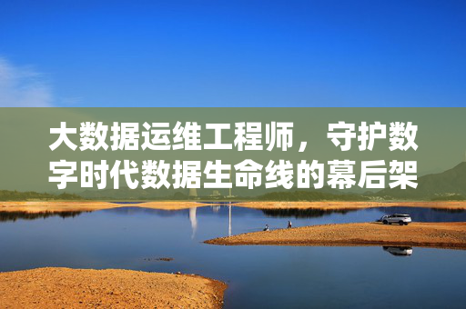 大数据运维工程师，守护数字时代数据生命线的幕后架构师，大数据运维工程师，数字时代数据生命线的幕后架构师