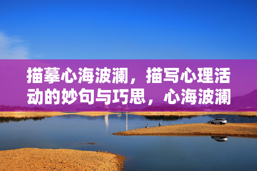 描摹心海波澜，描写心理活动的妙句与巧思，心海波澜，心理描写的妙句与巧思